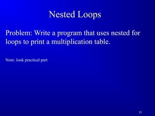 35 
Nested Loops 
Problem: Write a program that uses nested for 
loops to print a multiplication table. 
Note: look practical part 
 