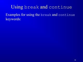 38 
Using break and continue 
Examples for using the break and continue 
keywords: 
 