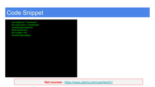 Get courses - https://www.udemy.com/user/lars51/
Code Snippet
var myName = "Laurence";
var myCourse = "JavaScript";
console.log(myName);
alert("welcome");
var myAge = 40;
console.log(myAge);
 