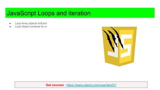 Get courses - https://www.udemy.com/user/lars51/
JavaScript Loops and iteration
● Loop Array objects forEach
● Loop Object contents for in
 