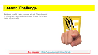 Get courses - https://www.udemy.com/user/lars51/
Lesson Challenge
Declare a variable called message with let. Check to see if
it exists and if it does update the value. Output the variable
value to the console.
 