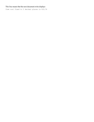 This line means that the next document.write displays
Item cost fixed to 2 decimal places is $10.74
 