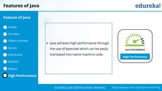 `
https://www.edureka.co/java-j2ee-soa-trainingEDUREKA JAVA CERTIFICATION TRAINING
Features of Java
High Performance
➢ Java achieves high performance through
the use of bytecode which can be easily
translated into native machine code.
Feature of Java
Simple
Portable
Object-oriented
Dynamic
Distributed
Robust
High Performance
Secure
 