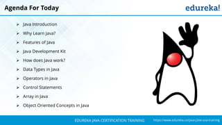 `
https://www.edureka.co/java-j2ee-soa-trainingEDUREKA JAVA CERTIFICATION TRAINING
Agenda For Today
➢ Java Introduction
➢ Why Learn Java?
➢ Features of Java
➢ Java Development Kit
➢ How does Java work?
➢ Data Types in Java
➢ Operators in Java
➢ Control Statements
➢ Array in Java
➢ Object Oriented Concepts in Java
 
