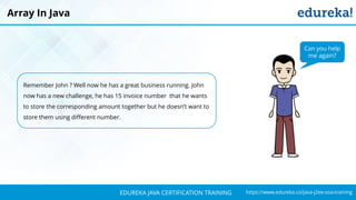 `
https://www.edureka.co/java-j2ee-soa-trainingEDUREKA JAVA CERTIFICATION TRAINING
Remember John ? Well now he has a great business running. John
now has a new challenge, he has 15 invoice number that he wants
to store the corresponding amount together but he doesn’t want to
store them using different number.
Array In Java
Can you help
me again?
 