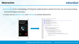 `
https://www.edureka.co/java-j2ee-soa-trainingEDUREKA JAVA CERTIFICATION TRAINING
Abstraction
➢ Abstraction is the methodology of hiding the implementation details from the user and only providing
the functionality to the users.
➢ In java, we use abstract class and interface to achieve abstraction.
 