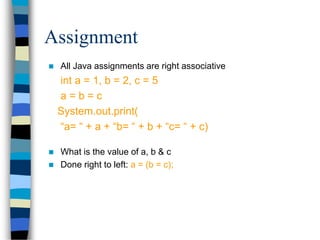  All Java assignments are right associative
int a = 1, b = 2, c = 5
a = b = c
System.out.print(
“a= “ + a + “b= “ + b + “c= “ + c)
 What is the value of a, b & c
 Done right to left: a = (b = c);
Assignment
 