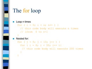 The for loop
 Loop n times
for ( i = 0; i < n; n++ ) {
// this code body will execute n times
// ifrom 0 to n-1
}
 Nested for:
for ( j = 0; j < 10; j++ ) {
for ( i = 0; i < 20; i++ ){
// this code body will execute 200 times
}
}
 