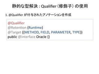 静的な型解決	
  :	
  Qualiﬁer	
  (修飾子) の使用	
1.	
  @Qualiﬁer	
  が付与されたアノテーションを作成	

@Qualiﬁer	
  
@RetenOon	
  (RunOme)	
  
@Target	
  ({METHOD,	
  FIELD,	
  PARAMETER,	
  TYPE})	
  
public	
  @interface	
  Oracle	
  {}	
  	

 