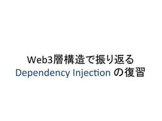 Web3層構造で振り返る	
  
Dependency	
  InjecOon	
  の復習	
  

 