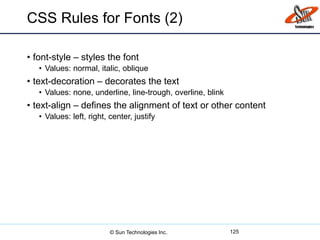 CSS Rules for Fonts (2)
• font-style – styles the font
• Values: normal, italic, oblique
• text-decoration – decorates the text
• Values: none, underline, line-trough, overline, blink
• text-align – defines the alignment of text or other content
• Values: left, right, center, justify
125© Sun Technologies Inc.
 