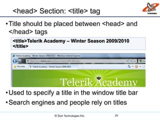 <head> Section: <title> tag
•Title should be placed between <head> and
</head> tags
•Used to specify a title in the window title bar
•Search engines and people rely on titles
25
<title>Telerik Academy – Winter Season 2009/2010
</title>
© Sun Technologies Inc.
 
