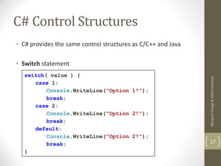 C# Control Structures
• C# provides the same control structures as C/C++ and Java

• Switch statement
  switch( value ) {




                                                              Network Design & Administration
     case 1:
         Console.WriteLine("Option 1!");
         break;
     case 2:
         Console.WriteLine("Option 2!");
         break;
     default:
         Console.WriteLine("Option 2!");
         break;                                               17
  }
 