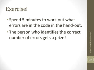 Exercise!
• Spend 5 minutes to work out what
  errors are in the code in the hand-out.
• The person who identifies the correct




                                            Network Design & Administration
  number of errors gets a prize!



                                            23
 