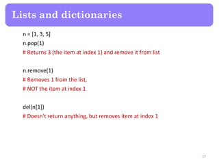 n = [1, 3, 5]
n.pop(1)
# Returns 3 (the item at index 1) and remove it from list
n.remove(1)
# Removes 1 from the list,
# NOT the item at index 1
del(n[1])
# Doesn't return anything, but removes item at index 1
Lists and dictionaries
27
 