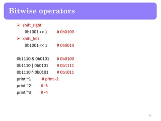  shift_right
0b1001 >> 1 # 0b0100
 shift_left
0b1001 << 1 # 0b0010
0b1110 & 0b0101 # 0b0100
0b1110 | 0b0101 # 0b1111
0b1110 ^ 0b0101 # 0b1011
print ~1 # print -2
print ~2 # -3
print ~3 # -4
Bitwise operators
37
 