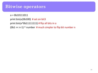 a = 0b10111011
print bin(a|0b100) # set on bit3
print bin(a^0b11111111) # flip all bits in a
(0b1 << n-1) ^ number # much simpler to flip bit number n
Bitwise operators
39
 
