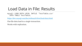 Load Data in File: Results
mysql> LOAD DATA LOCAL INFILE 'TestTable.csv'
INTO TABLE TestTable;
https://dev.mysql.com/doc/refman/8.0/en/load-data.html
Flat-file data load in a single transaction.
Works with replication.
 