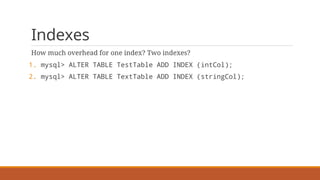 Indexes
How much overhead for one index? Two indexes?
1. mysql> ALTER TABLE TestTable ADD INDEX (intCol);
2. mysql> ALTER TABLE TextTable ADD INDEX (stringCol);
 