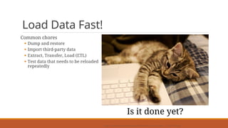 Load Data Fast!
Common chores
§ Dump and restore
§ Import third-party data
§ Extract, Transfer, Load (ETL)
§ Test data that needs to be reloaded
repeatedly
https://commons.wikimedia.org/wiki/File:Kitten_with_laptop_-_278017185.jpg
Is it done yet?
 