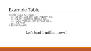 Example Table
CREATE TABLE TestTable (
id INT UNSIGNED NOT NULL PRIMARY KEY,
intCol INT UNSIGNED DEFAULT NULL,
stringCol VARCHAR(100) DEFAULT NULL,
textCol TEXT
) ENGINE=InnoDB;
Let’s load 1 million rows!
 