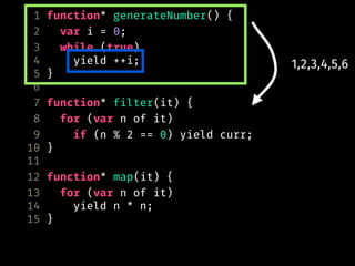 1 function* generateNumber() {
2 var i = 0;
3 while (true)
4 yield ++i;
5 }
6
7 function* filter(it) {
8 for (var n of it)
9 if (n % 2 == 0) yield curr;
10 }
11
12 function* map(it) {
13 for (var n of it)
14 yield n * n;
15 }
1,2,3,4,5,6
 