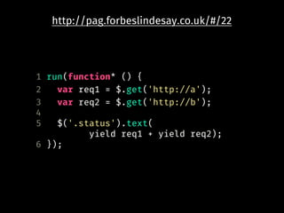 http://pag.forbeslindesay.co.uk/#/22
1 run(function* () {
2 var req1 = $.get('http://a');
3 var req2 = $.get('http://b');
4
5 $('.status').text(
yield req1 + yield req2);
6 });
 