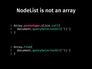 NodeList is not an array
1 Array.prototype.slice.call(
2 document.querySelectorAll('li')
3 )
1 Array.from(
2 document.querySelectorAll('li')
3 )
 