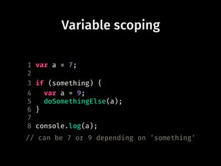 Variable scoping
1 var a = 7;
2
3 if (something) {
4 var a = 9;
5 doSomethingElse(a);
6 }
7
8 console.log(a);
// can be 7 or 9 depending on 'something'
 