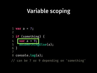 Variable scoping
1 var a = 7;
2
3 if (something) {
4 var a = 9;
5 doSomethingElse(a);
6 }
7
8 console.log(a);
// can be 7 or 9 depending on 'something'
 