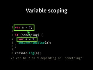 Variable scoping
1 var a = 7;
2
3 if (something) {
4 var a = 9;
5 doSomethingElse(a);
6 }
7
8 console.log(a);
// can be 7 or 9 depending on 'something'
 