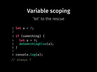 Variable scoping
1 let a = 7;
2
3 if (something) {
4 let a = 9;
5 doSomethingElse(a);
6 }
7
8 console.log(a);
// always 7
‘let’ to the rescue
 