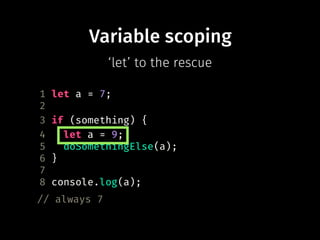 Variable scoping
1 let a = 7;
2
3 if (something) {
4 let a = 9;
5 doSomethingElse(a);
6 }
7
8 console.log(a);
// always 7
‘let’ to the rescue
 