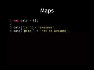 1 var data = {};
2
3 data['jan'] = 'awesome';
4 data['pete'] = 'not so awesome';
5
6 var ele1 = document.querySelector('#el1');
7 data[ele1] = 'first element';
8
9 var ele2 = document.querySelector('#el2');
10 data[ele2] = 'second element';
11
12 console.log(data[ele1]);
Maps
 