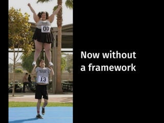 Now without
a framework
 