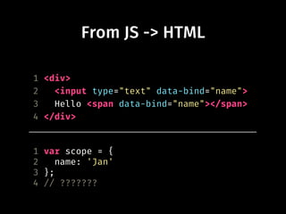 From JS -> HTML
1 <div>
2 <input type="text" data-bind="name">
3 Hello <span data-bind="name"></span>
4 </div>
1 var scope = {
2 name: 'Jan'
3 };
4 // ???????
 