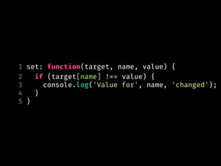 1 set: function(target, name, value) {
2 if (target[name] !== value) {
3 console.log('Value for', name, 'changed');
4 }
5 }
 