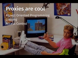 Proxies are cool
Aspect Oriented Programming
Logging
Access Control
 
