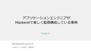 アプリケーションエンジニアが
Mackerelで楽しく監視構成している事例
株式会社DMM.comラボ
.makeチーム 太⽥浩⼀ ⻄岡景⼦
 