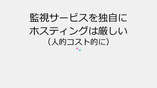 監視サービスを独⾃に
ホスティングは厳しい
（⼈的コスト的に）
 