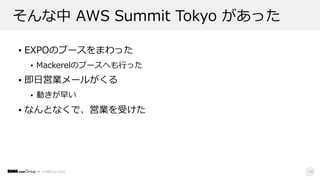 © DMM.com Group
そんな中 AWS Summit Tokyo があった
• EXPOのブースをまわった
• Mackerelのブースへも⾏った
• 即⽇営業メールがくる
• 動きが早い
• なんとなくで、営業を受けた
19
 