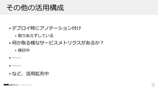 © DMM.com Group
その他の活⽤構成
• デプロイ時にアノテーション付け
• 取りあえずしている
• 何か取る様なサービスメトリクスがあるか？
• 検討中
• ……
• ……
• など、活⽤拡充中
35
 