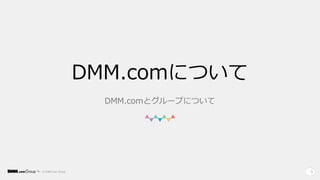 © DMM.com Group 5
DMM.comについて
DMM.comとグループについて
 