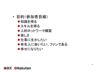 •  目的（参加者目線）
l 知識を得る
l スキルを得る
l 人的ネットワーク構築
l 楽しさ
l 仕事に生かしたい
l 有名人に会いたい、ファンである
l 幸せになりたい
23	
 