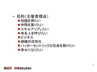 •  目的（主催者視点）
l 知識を得たい
l 仲間を募りたい
l スキルアップしたい
l 有名人を呼びたい
l ビジネス
l 組織の活性化
l ハッカーセントリックな社会を創りたい
l 幸せになりたい
24	
 