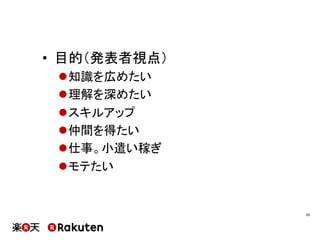 •  目的（発表者視点）
l 知識を広めたい
l 理解を深めたい
l スキルアップ
l 仲間を得たい
l 仕事。小遣い稼ぎ
l モテたい
25	
 