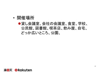 •  開催場所
l 貸し会議室、会社の会議室、食堂、学校、
公民館、図書館、喫茶店、飲み屋、自宅、
どっか広いところ、公園、
27	
 