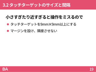 3.2タッチターゲットのサイズと間隔
小さすぎたり近すぎると操作をミスるので
 タッチターゲットを9mm✕9mm以上にする
 マージンを設け、隣接させない
19
 