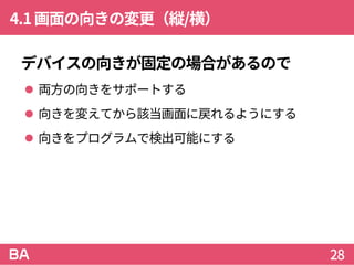 4.1画面の向きの変更（縦/横）
デバイスの向きが固定の場合があるので
 両方の向きをサポートする
 向きを変えてから該当画面に戻れるようにする
 向きをプログラムで検出可能にする
28
 