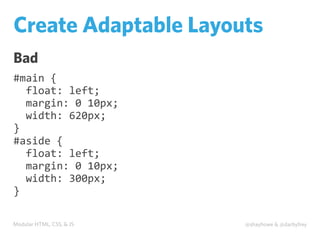 Modular HTML, CSS, & JS @shayhowe & @darbyfrey
Create Adaptable Layouts
Bad
#main	
  {
	
  	
  float:	
  left;
	
  	
  margin:	
  0	
  10px;
	
  	
  width:	
  620px;
}
#aside	
  {
	
  	
  float:	
  left;
	
  	
  margin:	
  0	
  10px;
	
  	
  width:	
  300px;
}
 